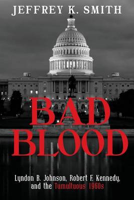 Bad Blood: Lyndon B. Johnson, Robert F. Kennedy, and the Tumultuous 1960s by Jeffrey K Smith