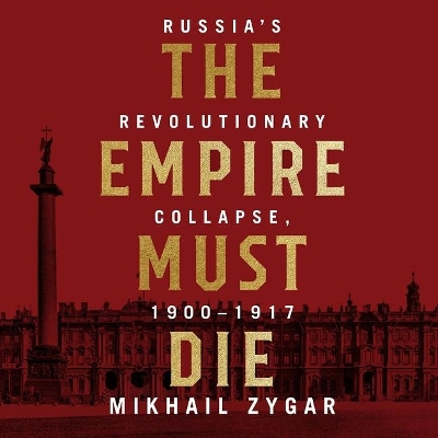The The Empire Must Die Lib/E: Russia's Revolutionary Collapse, 1900 - 1917 by Mikhail Zygar