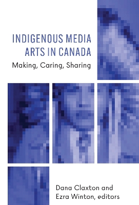 Indigenous Media Arts in Canada: Making, Caring, Sharing book