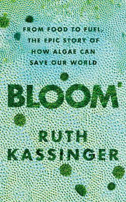 Bloom: From Food to Fuel, The Epic Story of How Algae Can Save Our World by Ruth Kassinger