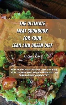 The Ultimate Meat Cookbook for Your Lean and Green Diet: 50 easy and delicious recipes for your meat dishes and lean and green diet, to burn fat fast and stay fit by Rachel Kim