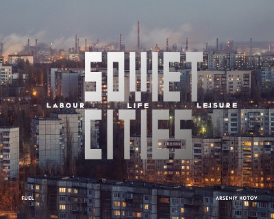 Soviet Cities: Labour, Life & Leisure by Arseniy Kotov