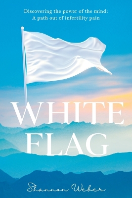 White Flag: Discovering the Power of the Mind: A Path out of Infertility Pain by Shannon Weber