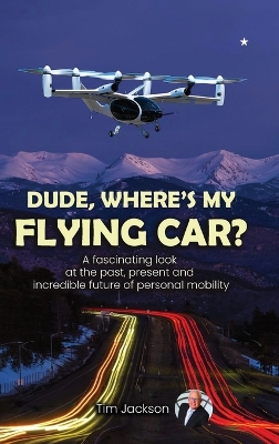Dude, Where's My Flying Car?: A fascinating look at the past, present and incredible future of personal mobility by Tim Jackson