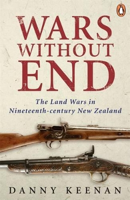 Wars Without End: The Land Wars In Nineteenth-Century New Zealand by Danny Keenan