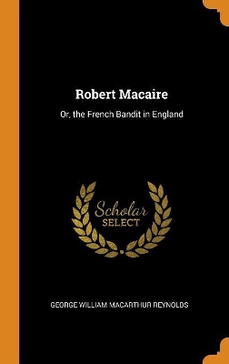Robert Macaire: Or, the French Bandit in England by George William MacArthur Reynolds