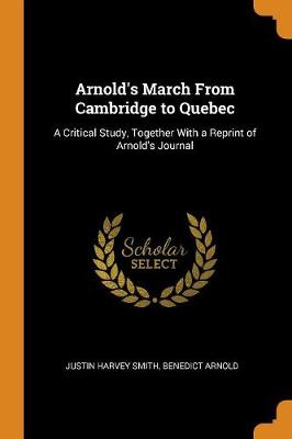 Arnold's March from Cambridge to Quebec: A Critical Study, Together with a Reprint of Arnold's Journal by Justin Harvey Smith