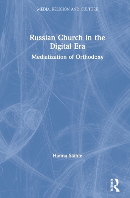Russian Church in the Digital Era: Mediatization of Orthodoxy by Hanna Stähle