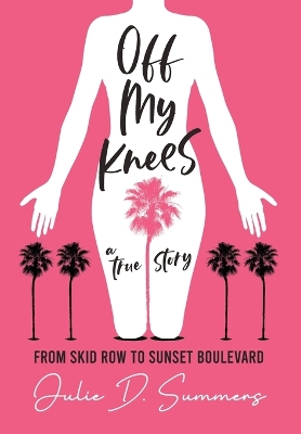 Off My Knees: From Skid Row to Sunset Boulevard by Julie D Summers