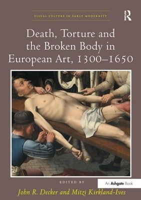 Death, Torture and the Broken Body in European Art, 1300-1650 by John R. Decker