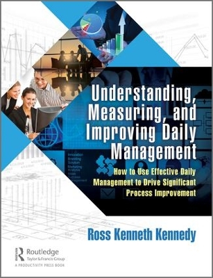 Understanding, Measuring, and Improving Daily Management: How to Use Effective Daily Management to Drive Significant Process Improvement by Ross Kenneth Kennedy