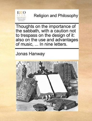 Thoughts on the Importance of the Sabbath, with a Caution Not to Trespass on the Design of It: Also on the Use and Advantages of Music, ... in Nine Letters. book