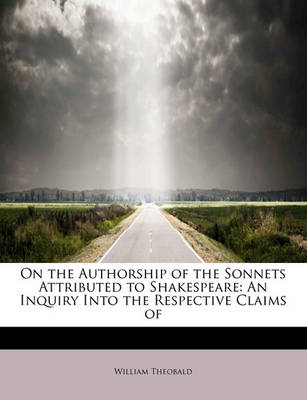 On the Authorship of the Sonnets Attributed to Shakespeare: An Inquiry Into the Respective Claims of by William Theobald