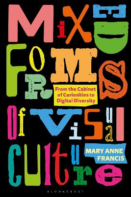 Mixed Forms of Visual Culture: From the Cabinet of Curiosities to Digital Diversity by Mary Anne Francis