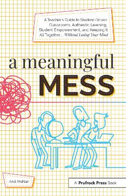 A Meaningful Mess: A Teacher's Guide to Student-Driven Classrooms, Authentic Learning, Student Empowerment, and Keeping It All Together Without Losing Your Mind book