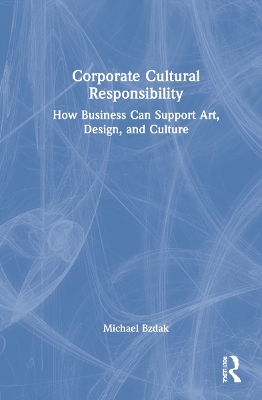 Corporate Cultural Responsibility: How Business Can Support Art, Design, and Culture by Michael Bzdak