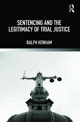 Sentencing and the Legitimacy of Trial Justice by Ralph Henham