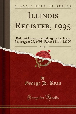 Illinois Register, 1995, Vol. 19: Rules of Governmental Agencies, Issue 34, August 25, 1995, Pages 12114-12329 (Classic Reprint) by George H. Ryan