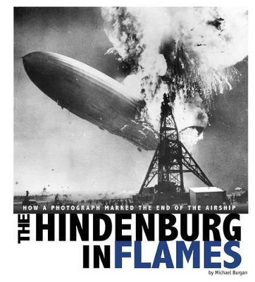 Hindenburg in Flames: How a Photograph Marked the End of the Airship by ,Michael Burgan