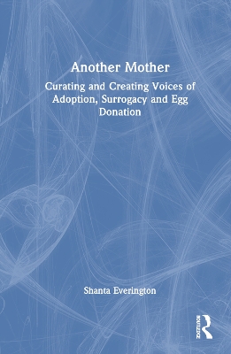 Another Mother: Curating and Creating Voices of Adoption, Surrogacy and Egg Donation by Shanta Everington