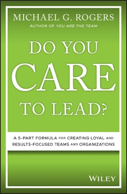 Do You Care to Lead?: A 5-Part Formula for Creating Loyal and Results-Focused Teams and Organizations by Michael G. Rogers