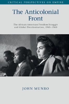 The The Anticolonial Front: The African American Freedom Struggle and Global Decolonisation, 1945–1960 by John Munro