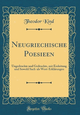 Neugriechische Poesieen: Ungedruckte Und Gedruckte, Mit Einleitung Und Sowohl Sach-ALS Wort-Erklärungen (Classic Reprint) by Theodor Kind