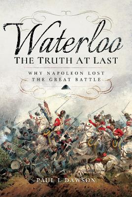 Waterloo: The Truth At Last: Why Napoleon Lost the Great Battle by Paul L. Dawson