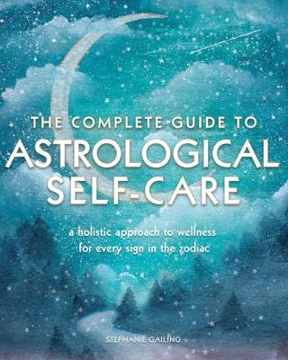 The Complete Guide to Astrological Self Care: A Holistic Approach to Wellness for Every Sign in the Zodiac book