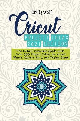 Cricut project ideas 2021 edition: The Latest Complete Guide with Over 200 Project Ideas for Cricut Maker, Explore Air 2 and Design Space book