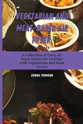 Vegetarian and Meat-Based Air Fryer Recipes: A Collection of Tasty Air Fryer Dishes for Families with Vegetarians and Meat Lovers by Donna Thomson