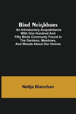 Bird Neighbors; An Introductory Acquaintance with One Hundred and Fifty Birds Commonly Found in the Gardens, Meadows, and Woods About Our Homes book