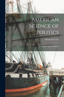 American Science of Politics: Its Origins and Conditions by Bernard Crick