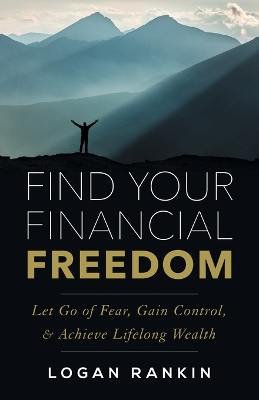 Find Your Financial Freedom: Let Go of Fear, Gain Control, & Achieve Lifelong Wealth by Logan Rankin