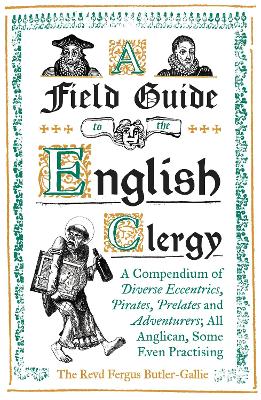 A Field Guide to the English Clergy: A Compendium of Diverse Eccentrics, Pirates, Prelates and Adventurers; All Anglican, Some Even Practising by The Revd Fergus Butler-Gallie