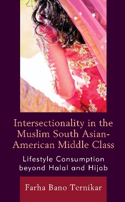 Intersectionality in the Muslim South Asian-American Middle Class: Lifestyle Consumption beyond Halal and Hijab by Farha Bano Ternikar