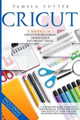Cricut: 3 books in 1, Cricut For Beginners, Design Space, and Project Ideas. A Step-by-step Guide to Get you Mastering all the Potentialities and Secrets of your Machine. Including Practical Examples book