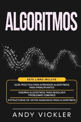 Algoritmos: Este libro incluye: Guía práctica para aprender algoritmos para principiantes + Diseñar algoritmos para resolver problemas comunes + Estructuras de datos avanzadas para algoritmos book