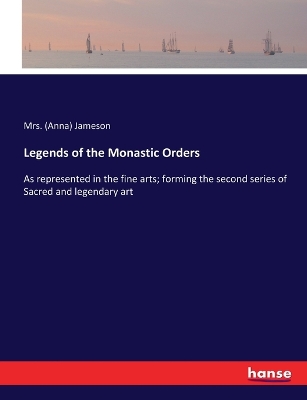 Legends of the Monastic Orders: As represented in the fine arts; forming the second series of Sacred and legendary art by Anna Jameson
