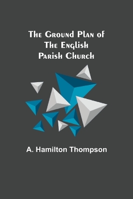 The The Ground Plan of the English Parish Church by A. Hamilton Thompson