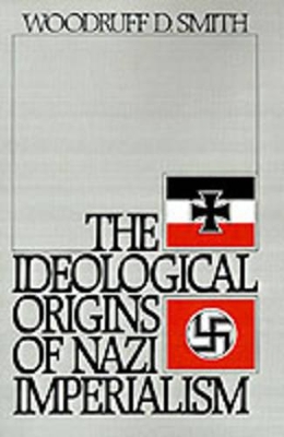 The Ideological Origins of Nazi Imperialism by Woodruff D. Smith