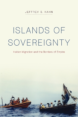 Islands of Sovereignty: Haitian Migration and the Borders of Empire by Jeffrey S Kahn