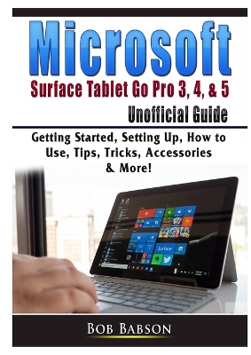 Microsoft Surface Tablet Go Pro 3, 4, & 5 Unofficial Guide: Getting Started, Setting Up, How to Use, Tips, Tricks, Accessories & More! book