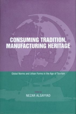 Consuming Tradition, Manufacturing Heritage by Nezar Alsayyad