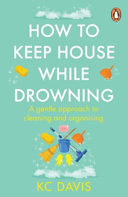 How to Keep House While Drowning: A gentle approach to cleaning and organising by KC Davis