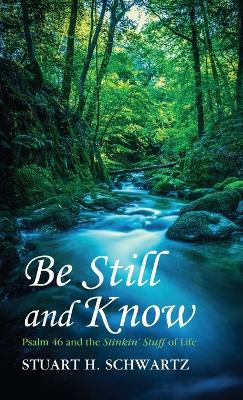 Be Still and Know: Psalm 46 and the Stinkin' Stuff of Life by Stuart H Schwartz