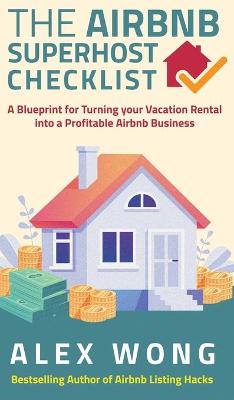 The Airbnb's Super Host's Checklist: A Blueprint for Turning your Vacation Rental into a Profitable Airbnb Business by Alex Wong
