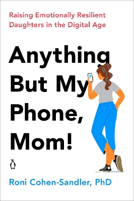 Anything But My Phone, Mom!: Raising Emotionally Resilient Daughters in the Digital Age book