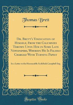 Dr. Brett's Vindication of Himself, From the Calumnies Thrown Upon Him in Some Late Newspapers, Wherein He Is Falsely Charged With Turning Papist: In a Letter to the Honourable Archibald Campbell Esq. (Classic Reprint) book