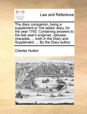 The Diary Companion, Being a Supplement to the Ladies' Diary, for the Year 1793. Containing Answers to the Last Year's Enigmas, Rebuses, Charades, ... Both in the Diary and Supplement. ... by the Diary Author. book